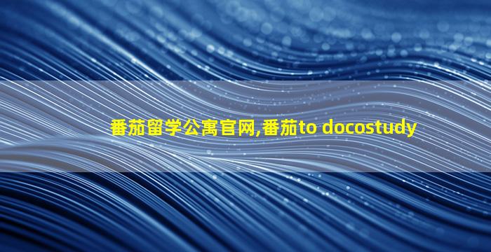 番茄留学公寓官网,番茄to docostudy